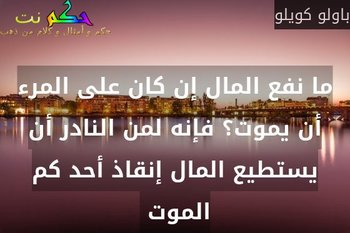 ما نفع المال إن كان على المرء أن يموت؟ فإنه لمن النادر أن يستطيع المال إنقاذ أحد كم الموت -باولو كويلو