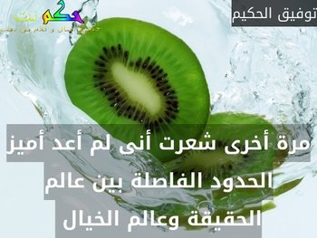 مرة أخرى شعرت أنى لم أعد أميز الحدود الفاصلة بين عالم الحقيقة وعالم الخيال -توفيق الحكيم