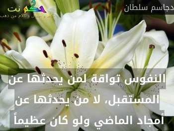 النفوس تواقة لمن يحدثها عن المستقبل، لا من يحدثها عن أمجاد الماضي ولو كان عظيماً -دجاسم سلطان