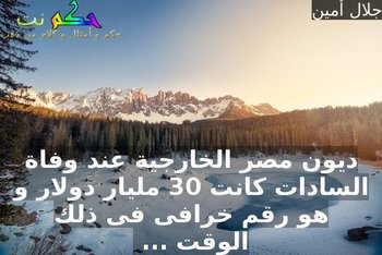 ديون مصر الخارجية عند وفاة السادات كانت 30 مليار دولار و هو رقم خرافى فى ذلك الوقت ... -جلال أمين
