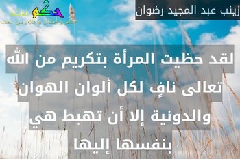 لقد حظيت المرأة بتكريم من الله تعالى نافٍ لكل ألوان الهوان والدونية إلا أن تهبط هي بنفسها إليها -زينب عبد المجيد رضوان