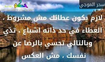 لازم يكون عطائك مش مشروط ، العطاء في حد ذاته اشباع . تدّي وبالتالي تحسي بالرضا عن نفسك ، مش العكس -سحر الموجي