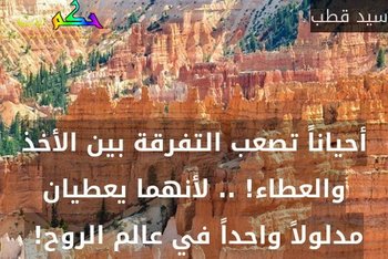 أحياناً تصعب التفرقة بين الأخذ والعطاء! .. لأنهما يعطيان مدلولاً واحداً في عالم الروح! -سيد قطب