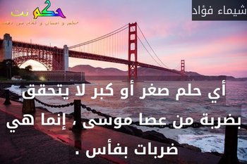 أي حلم صغر أو كبر لا يتحقق بضربة من عصا موسى ، إنما هي ضربات بفأس . -شيماء فؤاد