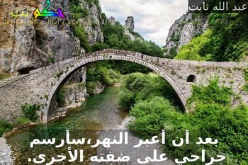 بعد أن أعبر النهر،سأرسم جراحي على ضفته الأخرى. -عبد الله ثابت