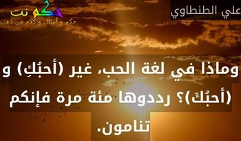 وماذا في لغة الحب، غير (أحبُكِ) و(أحبُكَ)؟ رددوها مئة مرة فإنكم تنامون. -علي الطنطاوي