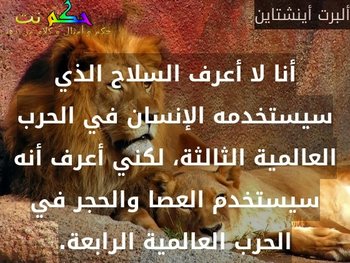 أنا لا أعرف السلاح الذي سيستخدمه الإنسان في الحرب العالمية الثالثة، لكني أعرف أنه سيستخدم العصا والحجر في الحرب العالمية الرابعة.-ألبرت أينشتاين