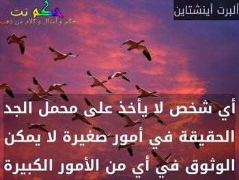 أي شخص لا يأخذ على محمل الجد الحقيقة في أمور صغيرة لا يمكن الوثوق في أي من الأمور الكبيرة-ألبرت أينشتاين