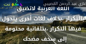 اللغة العربية لاتضيق بالتكرار ،بخلاف لغات أخرى يتحول فيها التكرار ،بتلقائية محتومة إلى سخف مضحك  -غازي عبد الرحمن القصيبي