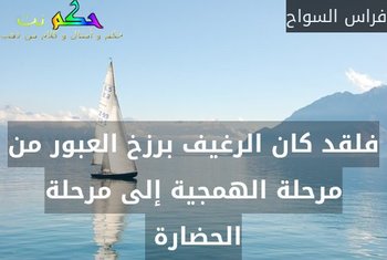 فلقد كان الرغيف برزخ العبور من مرحلة الهمجية إلى مرحلة الحضارة -فراس السواح
