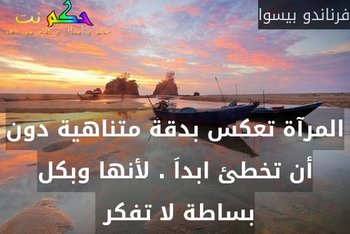 المرآة تعكس بدقة متناهية دون أن تخطئ ابداَ . لأنها وبكل بساطة لا تفكر -فرناندو بيسوا