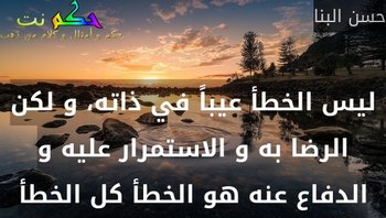 ليس الخطأ عيباً في ذاته، و لكن الرضا به و الاستمرار عليه و الدفاع عنه هو الخطأ كل الخطأ-حسن البنا