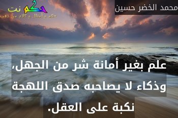 علم بغير أمانة شر من الجهل، وذكاء لا يصاحبه صدق اللهجة نكبة على العقل. -محمد الخضر حسين