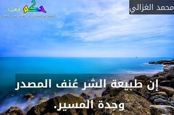 إن طبيعة الشر عُنف المصدر وحِدة المسير. -محمد الغزالي