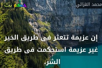 إن عزيمة تتعثر فى طريق الخير غير عزيمة استحكمت فى طريق الشر. -محمد الغزالي