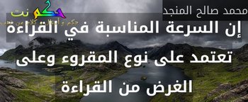 إن السرعة المناسبة في القراءة تعتمد على نوع المقروء وعلى الغرض من القراءة -محمد صالح المنجد