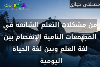 من مشكلات التعلم الشائعه في المجتمعات النامية الإنفصام بين لغة العلم وبين لغة الحياة اليومية -مصطفى حجازي