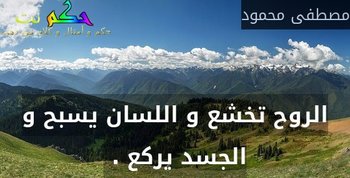 الروح تخشع و اللسان يسبح و الجسد يركع . -مصطفى محمود