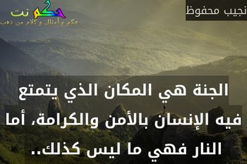 الجنة هي المكان الذي يتمتع فيه الإنسان بالأمن والكرامة، أما النار فهي ما ليس كذلك.. -نجيب محفوظ