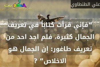 “فإني قرأت كتاباً في تعريف الجمال كثيرة، فلم اجد احد من تعريف طاغور: إن الجمال هو الاخلاص” ?-علي الطنطاوي