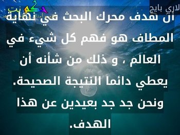 ان هدف محرك البحث في نهاية المطاف هو فهم كل شيء في العالم ، و ذلك من شأنه أن يعطي دائما النتيجة الصحيحة. ونحن جد جد بعيدين عن هذا الهدف.-لاري بايج