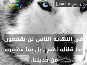 في النهاية الناس لن يقتنعون بما قلناه لهم , بل بما فهموه من حديثنا. -جون سي ماكسويل
