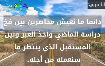 دائما ما نعيش محاصرين بين فخ دراسة الماضي وأخذ العبر وبين المستقبل الذي ينتظر ما سنعمله من أجله. -آنا فرويد