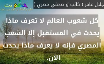 كل شعوب العالم لا تعرف ماذا يحدث في المستقبل إلا الشعب المصري فإنه لا يعرف ماذا يحدث الآن. -جلال عامر ( كاتب و صحفي مصري )