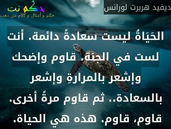 الحَيَاةُ ليست سعادةً دائمة. أنت لست في الجنة. قاوم وإضحك وإشعر بالمرارةِ وإشعر بالسعادة.. ثم قاوم مرةً أخرى. قاوم، قاوم. هذه هي الحياة. -ديفيد هربرت لورانس