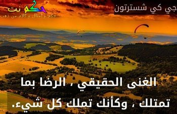 الغنى الحقيقي ، الرضا بما تمتلك ، وكأنك تملك كل شيء. -جي كي شسترتون