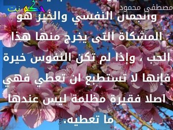 شروط حدوث الحب ، أن تكون النفوس خيرة اصلا ، جميلة اصلا ، والجمال النفسي والخير هو المشكاة التى يخرج منها هذا الحب ، وإذا لم تكن النفوس خيرة فإنها لا تستطبع ان تعطي فهي اصلا فقيرة مظلمة ليس عندها ما تعطيه. -مصطفى محمود