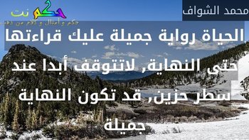 الحياة رواية جميلة عليك قراءتها حتى النهاية, لاتتوقف أبدا عند سطر حزين, قد تكون النهاية جميلة-محمد الشواف