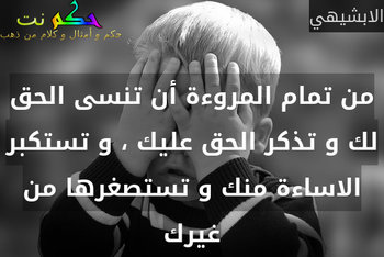 من تمام المروءة أن تنسى الحق لك و تذكر الحق عليك ، و تستكبر الاساءة منك و تستصغرها من غيرك-الابشيهي
