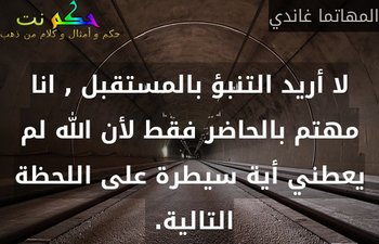 لا أريد التنبؤ بالمستقبل , انا مهتم بالحاضر فقط لأن الله لم يعطني أية سيطرة على اللحظة التالية. -المهاتما غاندي