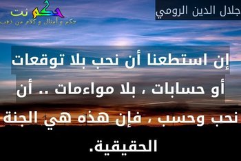 إن استطعنا أن نحب بلا توقعات أو حسابات ، بلا مواءمات .. أن نحب وحسب ، فإن هذه هي الجنة الحقيقية. -جلال الدين الرومي