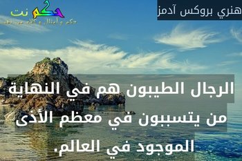 الرجال الطيبون هم في النهاية من يتسببون في معظم الأذى الموجود في العالم. -هنري بروكس آدمز