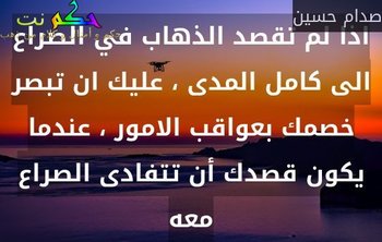 اذا لم تقصد الذهاب في الصراع الى كامل المدى ، عليك ان تبصر خصمك بعواقب الامور ، عندما يكون قصدك أن تتفادى الصراع معه-صدام حسين