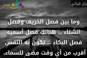 وما بين فصل الخريف وفصل الشتاء .. هنالك فصل أسميه فصل البكاء .. تكون به النفس أقرب من أي وقت مضى للسماء. -نزار قباني