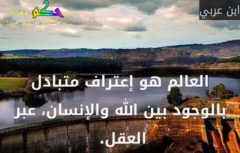 العالم هو إعتراف متبادل بالوجود بين الله والإنسان، عبر العقل. -ابن عربي