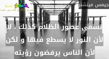 نسمي عصور الظلام كذلك ، لا لأن النور لا يسطع فيها و لكن لأن الناس يرفضون رؤيته-جيمس ميتشنر