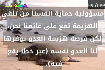 مسؤولية حماية أنفسنا من تلقي الهزيمة تقع على عاتقنا نحن، لكن فرصة هزيمة العدو يوفرها لنا العدو نفسه (عبر خطأ يقع فيه). -سون وو