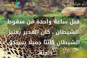 قبل ساعة واحدة من سقوط الشيطان ، كان القدير يعتبرُ الشيطان كائنا جميلًا يستحق الجنة. -أرثر ميلر