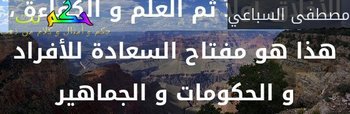 الأخلاق أولاً ثم العلم و الكفاءة ، هذا هو مفتاح السعادة للأفراد و الحكومات و الجماهير-مصطفى السباعي