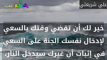 خير لك أن تقضي وقتك بالسعي لإدخال نفسك الجنة على السعي في إثبات أن غيرك سيدخل النار. -علي شريعتي