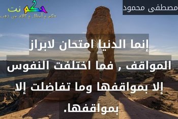 إنما الدنيا امتحان لابراز المواقف , فما اختلفت النفوس إلا بمواقفها وما تفاضلت إلا بمواقفها. -مصطفى محمود