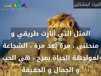 المثل التي أنارت طريقي و منحتني ، مرة بعد مرة ، الشجاعة لمواجهة الحياة بمرح ، هي الحب و الجمال و الحقيقة-البرت اينشتاين
